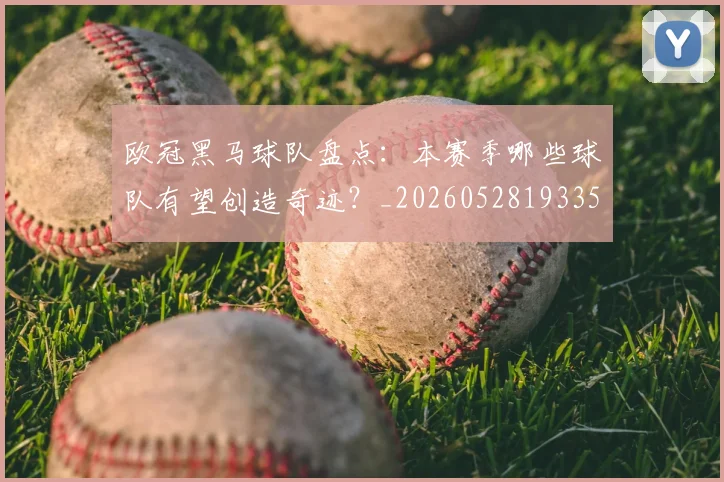 欧冠黑马球队盘点:本赛季哪些球队有望创造奇迹?_20260528193359