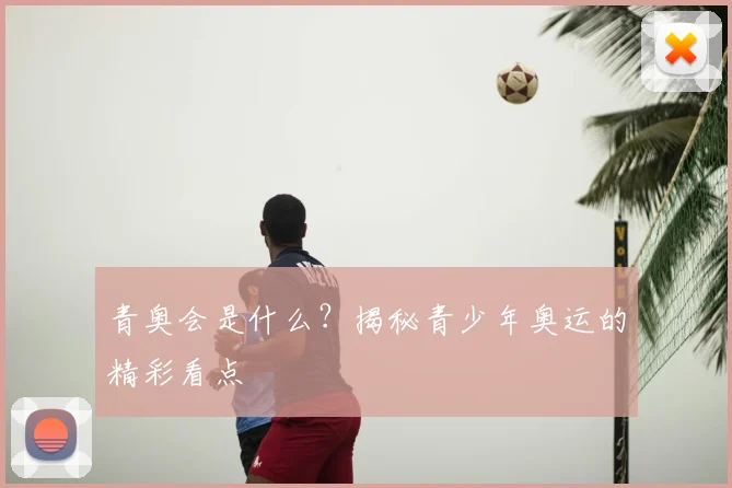 青奥会是什么？揭秘青少年奥运的精彩看点