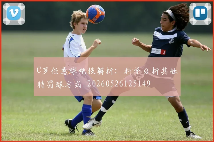 C罗任意球绝技解析:科学分析其独特罚球方式_20260526125149