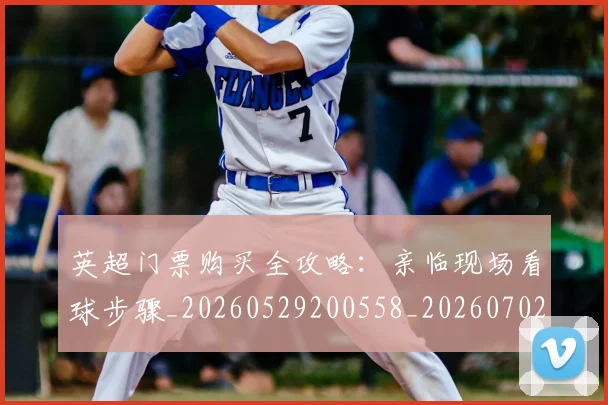 英超门票购买全攻略:亲临现场看球步骤_20260529200558_20260702175123