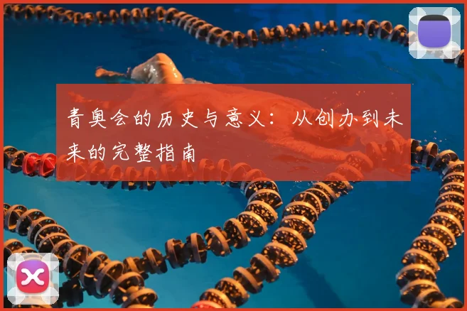 青奥会的历史与意义:从创办到未来的完整指南