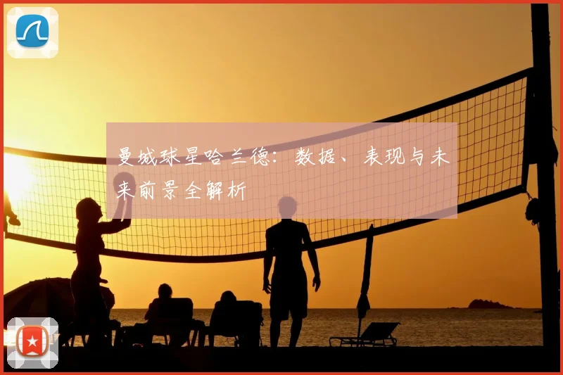 曼城球星哈兰德：数据、表现与未来前景全解析