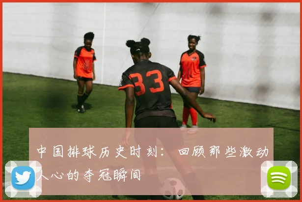 中国排球历史时刻:回顾那些激动人心的夺冠瞬间