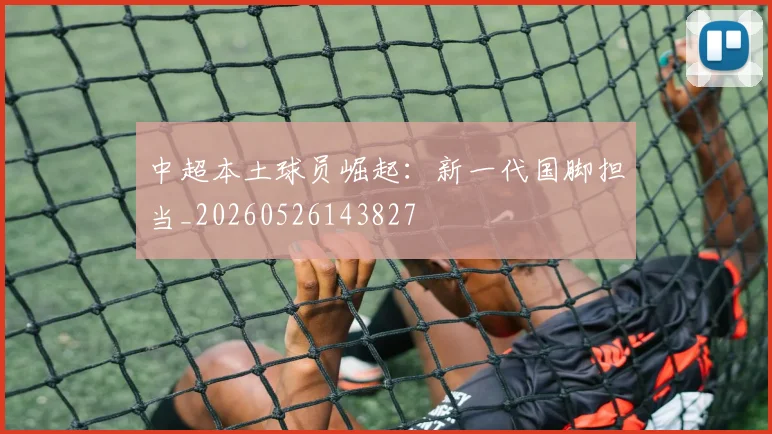中超本土球员崛起:新一代国脚担当_20260526143827
