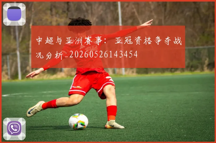 中超与亚洲赛事:亚冠资格争夺战况分析_20260526143454