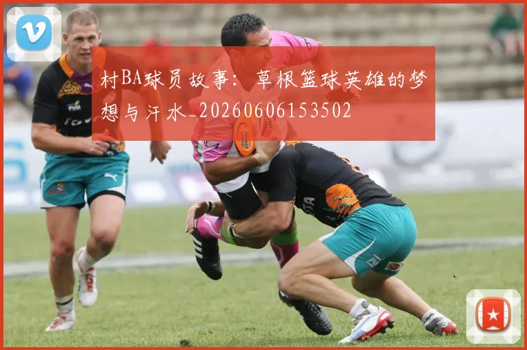 村BA球员故事:草根篮球英雄的梦想与汗水_20260606153502