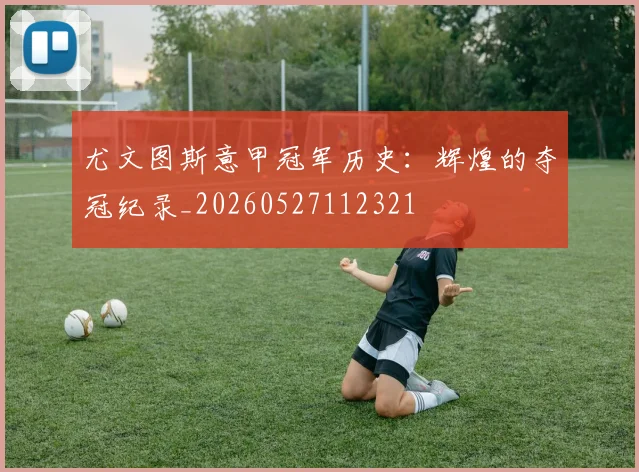 尤文图斯意甲冠军历史:辉煌的夺冠纪录_20260527112321