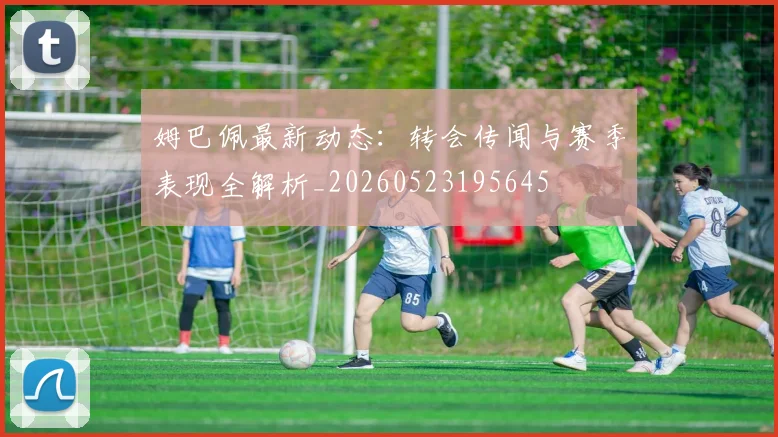 姆巴佩最新动态：转会传闻与赛季表现全解析_20260523195645