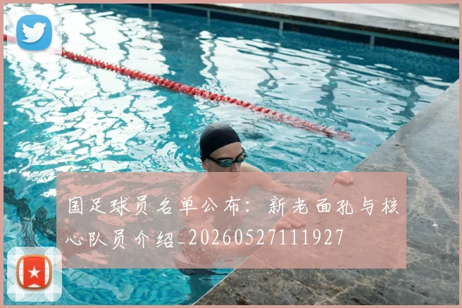 国足球员名单公布:新老面孔与核心队员介绍_20260527111927