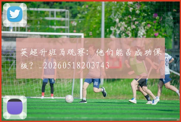 英超升班马观察:他们能否成功保级?_20260518203743