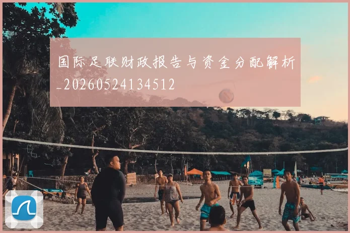 国际足联财政报告与资金分配解析_20260524134512