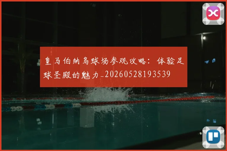 皇马伯纳乌球场参观攻略:体验足球圣殿的魅力_20260528193539