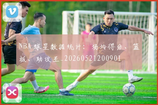 NBA 球星数据统计:场均得分、篮板、助攻王_20260521200901