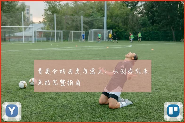 青奥会的历史与意义:从创办到未来的完整指南