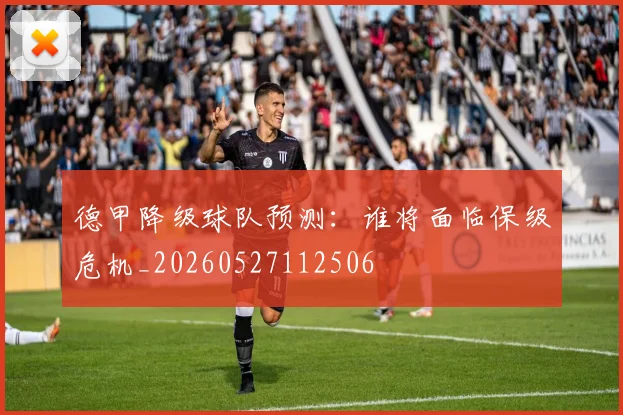 德甲降级球队预测:谁将面临保级危机_20260527112506