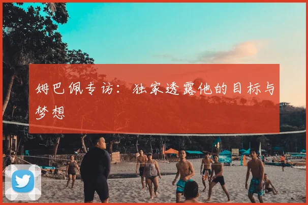 姆巴佩专访:独家透露他的目标与梦想