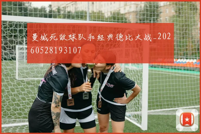 曼城死敌球队和经典德比大战_20260528193107