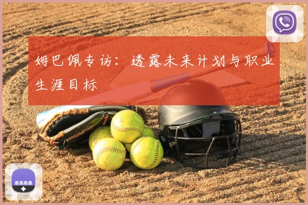 姆巴佩专访：透露未来计划与职业生涯目标