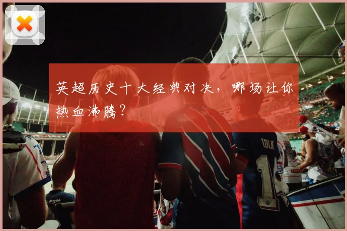 英超历史十大经典对决,哪场让你热血沸腾?