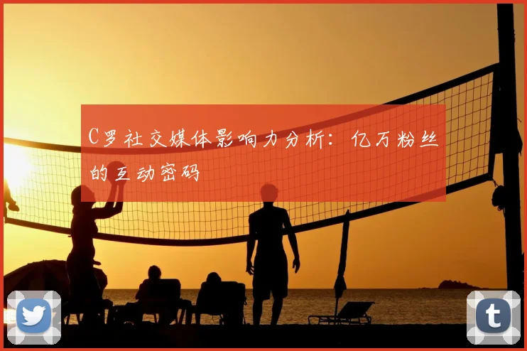 C罗社交媒体影响力分析:亿万粉丝的互动密码