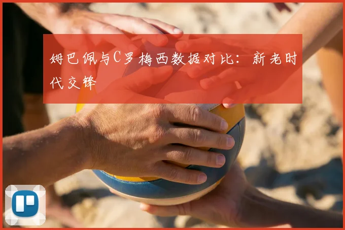 姆巴佩与C罗梅西数据对比:新老时代交锋