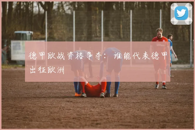德甲欧战资格争夺:谁能代表德甲出征欧洲