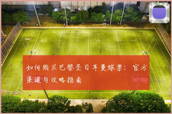 如何购买巴黎圣日耳曼球票：官方渠道与攻略指南