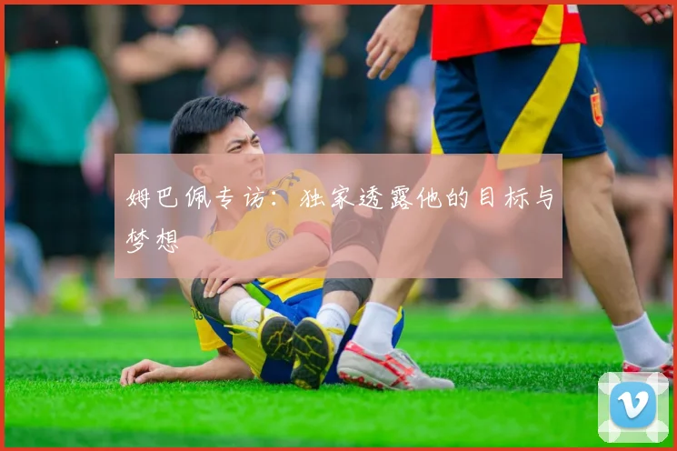 姆巴佩专访:独家透露他的目标与梦想